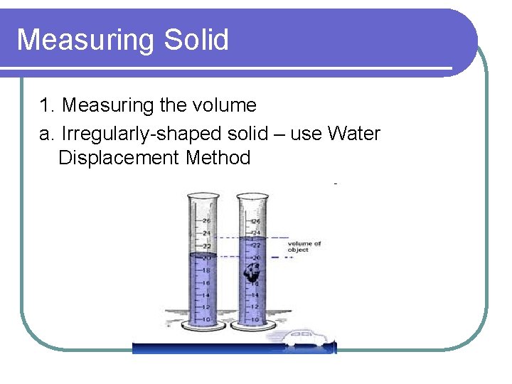 Measuring Solid 1. Measuring the volume a. Irregularly-shaped solid – use Water Displacement Method