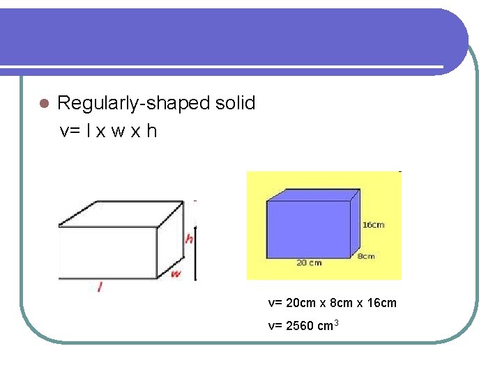 l Regularly-shaped solid v= l x w x h v= 20 cm x 8