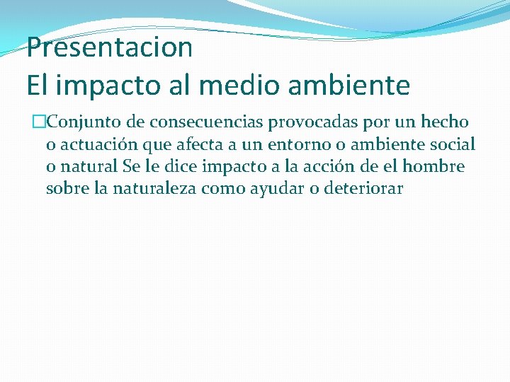 Presentacion El impacto al medio ambiente �Conjunto de consecuencias provocadas por un hecho o