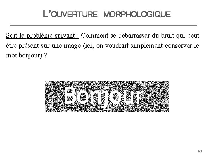 L’OUVERTURE MORPHOLOGIQUE Soit le problème suivant : Comment se débarrasser du bruit qui peut
