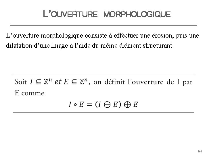 L’OUVERTURE MORPHOLOGIQUE L’ouverture morphologique consiste à effectuer une érosion, puis une dilatation d’une image