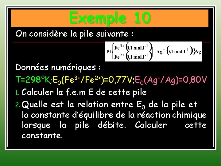 Exemple 10 On considère la pile suivante : Données numériques : T=298°K; E 0(Fe