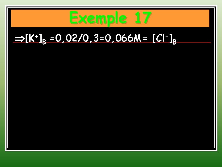 Exemple 17 [K+]B =0, 02/0, 3=0, 066 M= [Cl-]B 