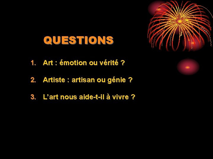 QUESTIONS 1. Art : émotion ou vérité ? 2. Artiste : artisan ou génie