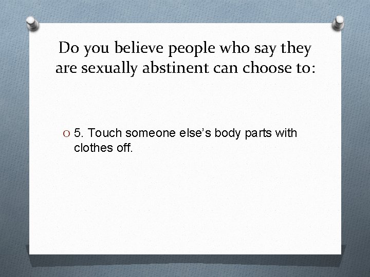 Do you believe people who say they are sexually abstinent can choose to: O