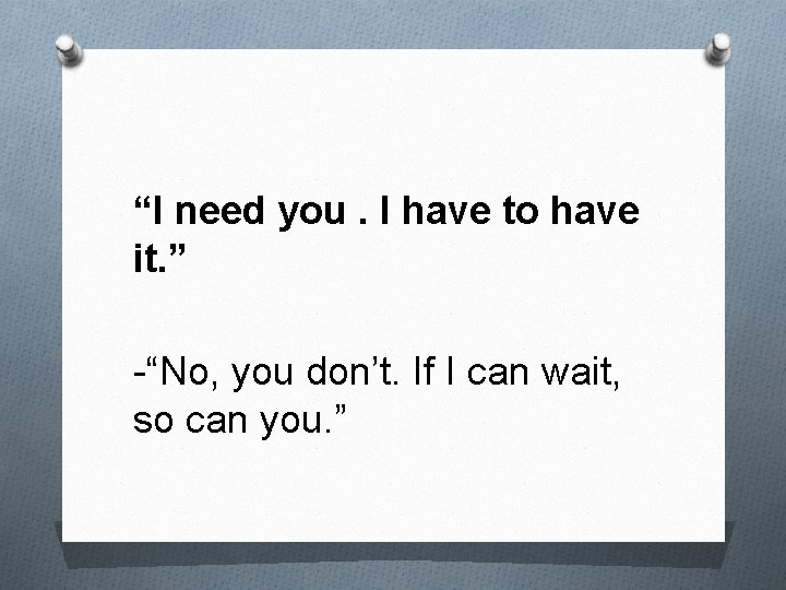 “I need you. I have to have it. ” -“No, you don’t. If I