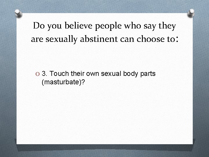 Do you believe people who say they are sexually abstinent can choose to: O