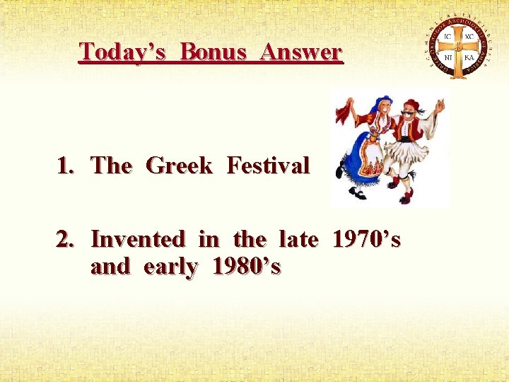 Today’s Bonus Answer 1. The Greek Festival 2. Invented in the late 1970’s and