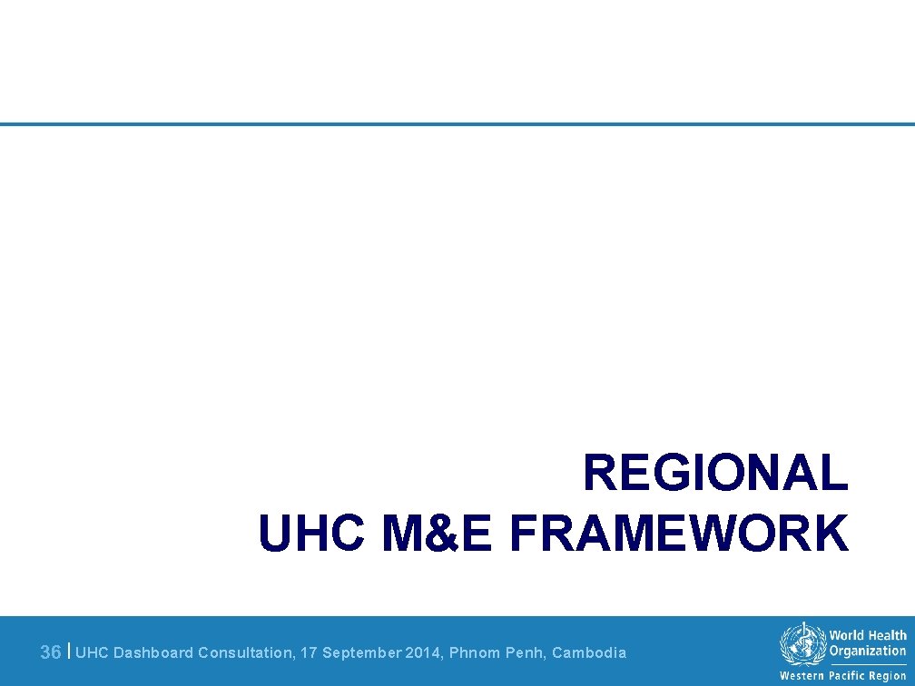 REGIONAL UHC M&E FRAMEWORK 36 | UHC Dashboard Consultation, 17 September 2014, Phnom Penh,