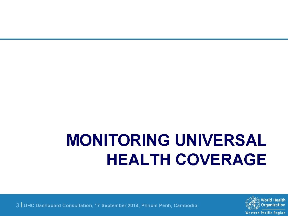 MONITORING UNIVERSAL HEALTH COVERAGE 3 | UHC Dashboard Consultation, 17 September 2014, Phnom Penh,