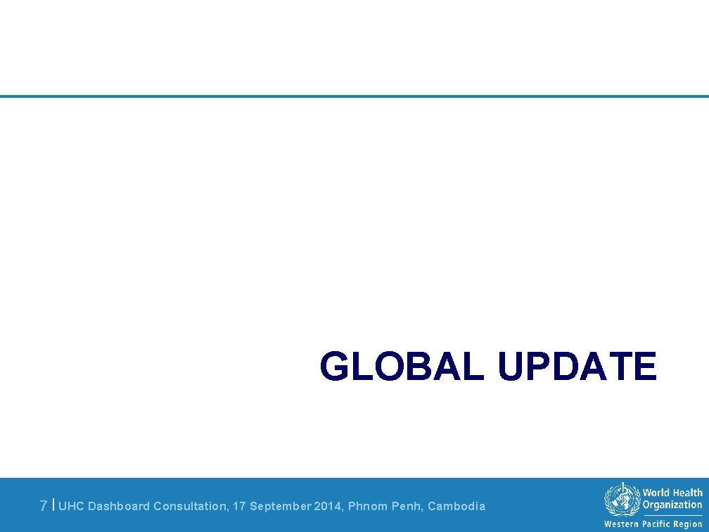 GLOBAL UPDATE 7 | UHC Dashboard Consultation, 17 September 2014, Phnom Penh, Cambodia 