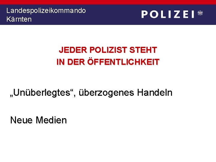 Landespolizeikommando Kärnten JEDER POLIZIST STEHT IN DER ÖFFENTLICHKEIT „Unüberlegtes“, überzogenes Handeln Neue Medien 