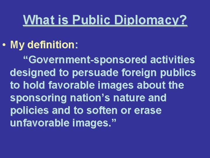 What is Public Diplomacy? • My definition: “Government-sponsored activities designed to persuade foreign publics