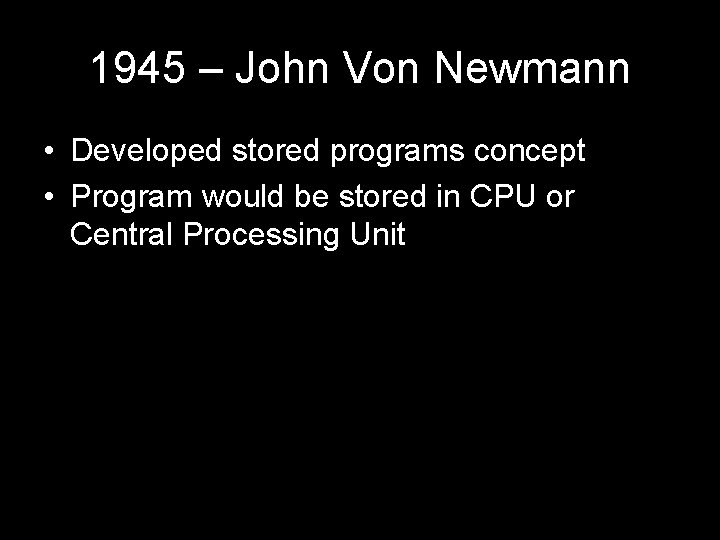 1945 – John Von Newmann • Developed stored programs concept • Program would be