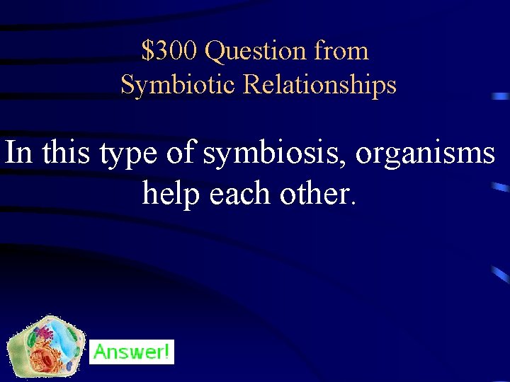 $300 Question from Symbiotic Relationships In this type of symbiosis, organisms help each other.