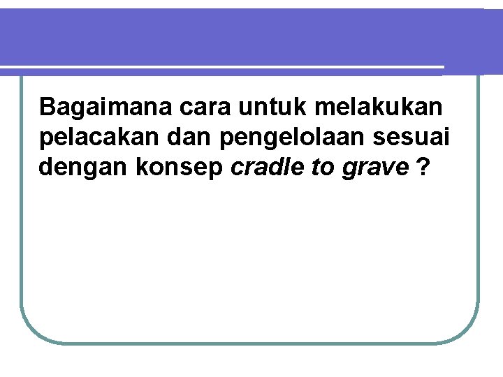 Bagaimana cara untuk melakukan pelacakan dan pengelolaan sesuai dengan konsep cradle to grave ?