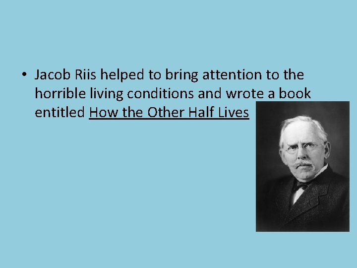  • Jacob Riis helped to bring attention to the horrible living conditions and