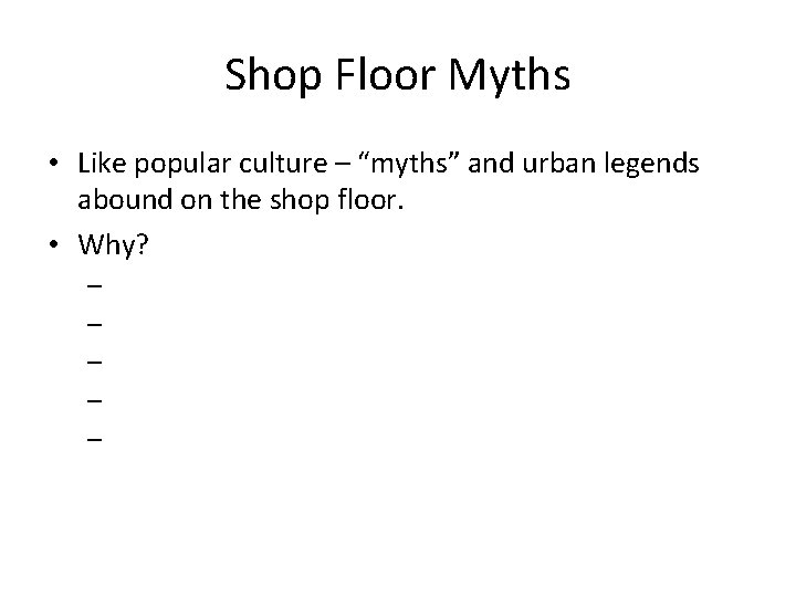 Shop Floor Myths • Like popular culture – “myths” and urban legends abound on