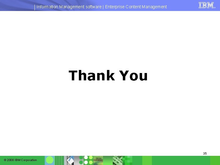 Information Management software | Enterprise Content Management Thank You 35 © 2008 IBM Corporation Information Management software | Enterprise Content Management Thank You 35 © 2008 IBM Corporation