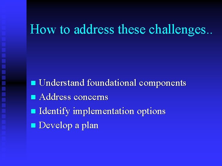 How to address these challenges. . Understand foundational components n Address concerns n Identify