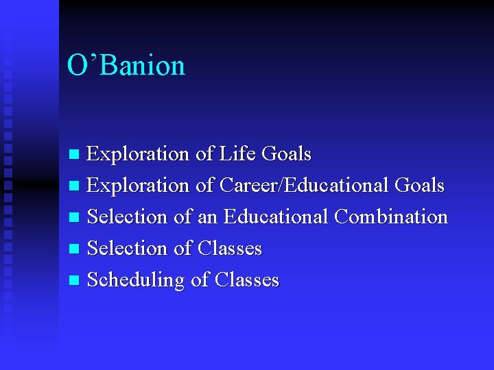 O’Banion Exploration of Life Goals n Exploration of Career/Educational Goals n Selection of an