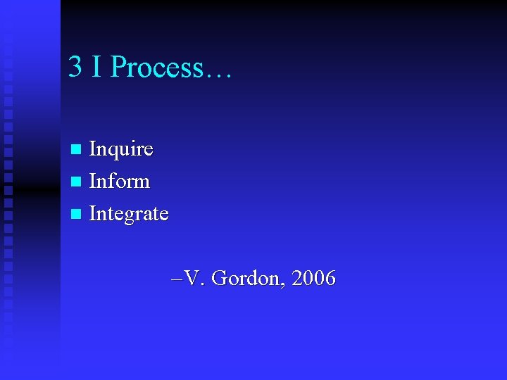 3 I Process… Inquire n Inform n Integrate n – V. Gordon, 2006 