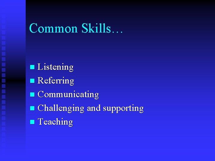 Common Skills… Listening n Referring n Communicating n Challenging and supporting n Teaching n