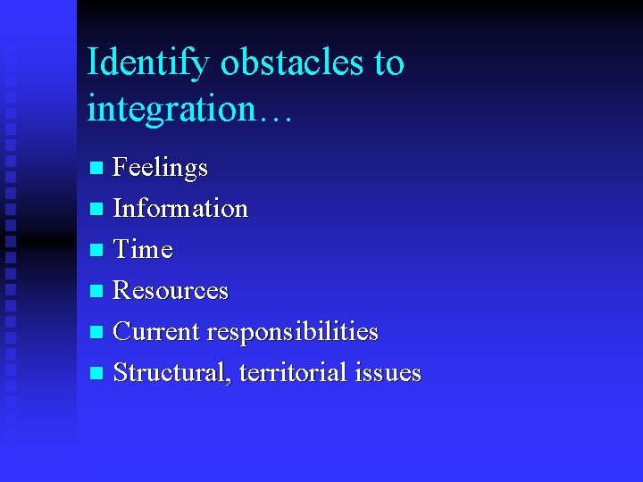 Identify obstacles to integration… Feelings n Information n Time n Resources n Current responsibilities