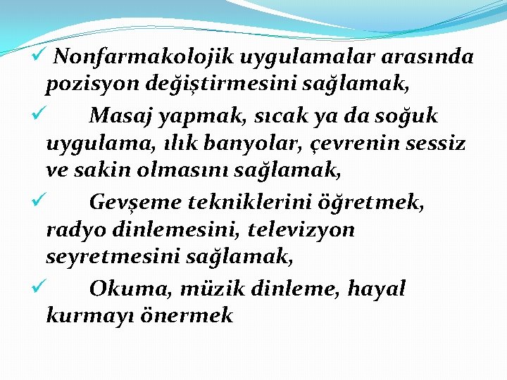 ü Nonfarmakolojik uygulamalar arasında pozisyon değiştirmesini sağlamak, ü Masaj yapmak, sıcak ya da soğuk