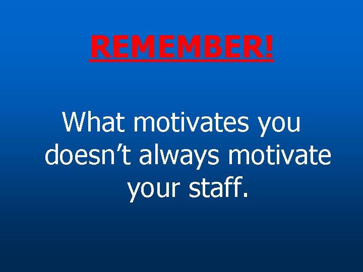 REMEMBER! What motivates you doesn’t always motivate your staff. 