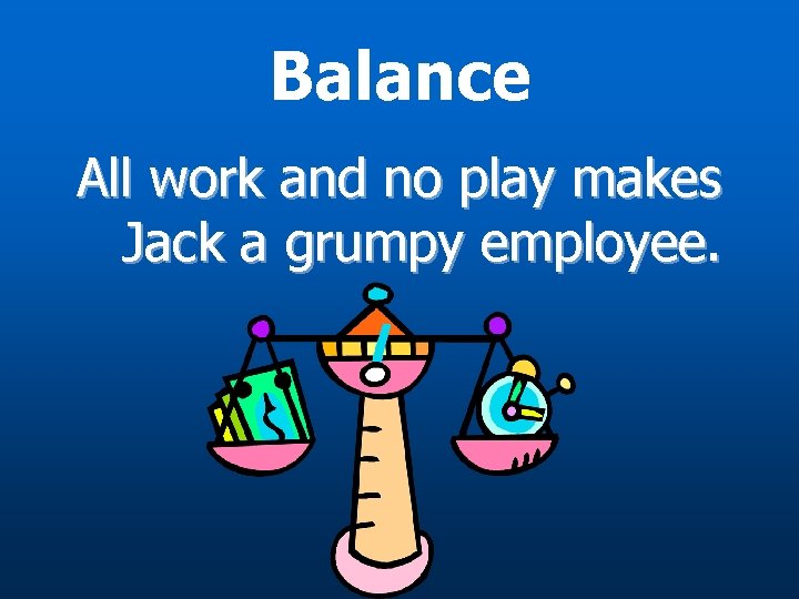 Balance All work and no play makes Jack a grumpy employee. 