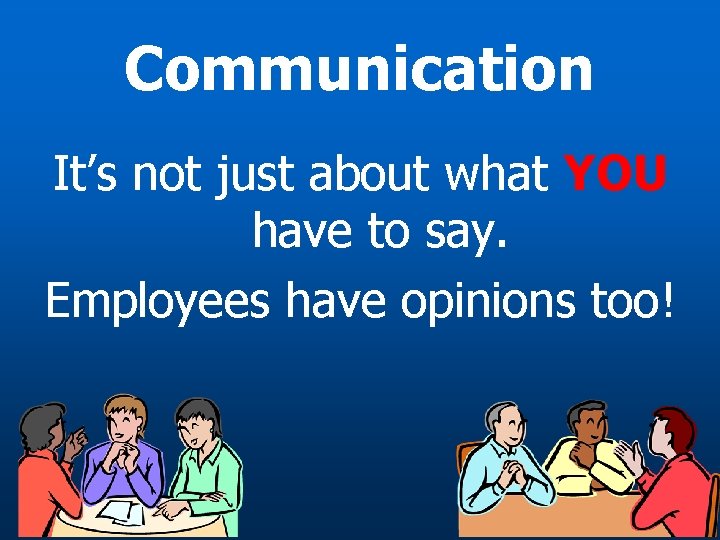 Communication It’s not just about what YOU have to say. Employees have opinions too!