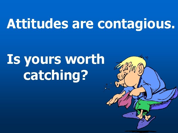 Attitudes are contagious. Is yours worth catching? 