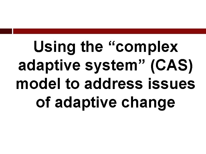 Using the “complex adaptive system” (CAS) model to address issues of adaptive change 