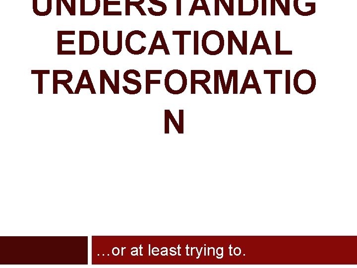 UNDERSTANDING EDUCATIONAL TRANSFORMATIO N …or at least trying to. 