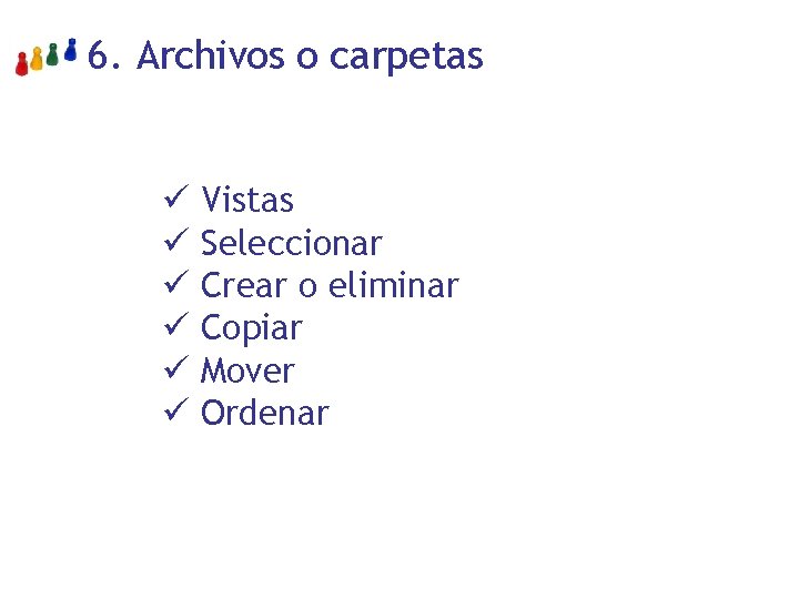 6. Archivos o carpetas ü Vistas ü Seleccionar ü Crear o eliminar ü Copiar