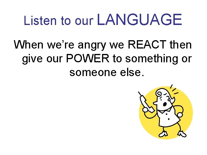 Listen to our LANGUAGE When we’re angry we REACT then give our POWER to