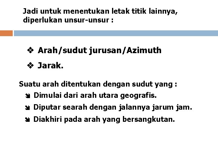 Jadi untuk menentukan letak titik lainnya, diperlukan unsur-unsur : Arah/sudut jurusan/Azimuth Jarak. Suatu arah