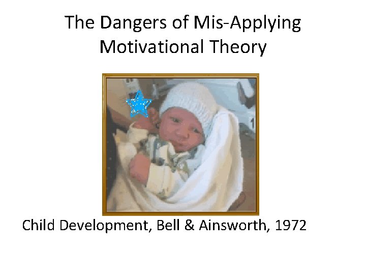 The Dangers of Mis-Applying Motivational Theory Child Development, Bell & Ainsworth, 1972 