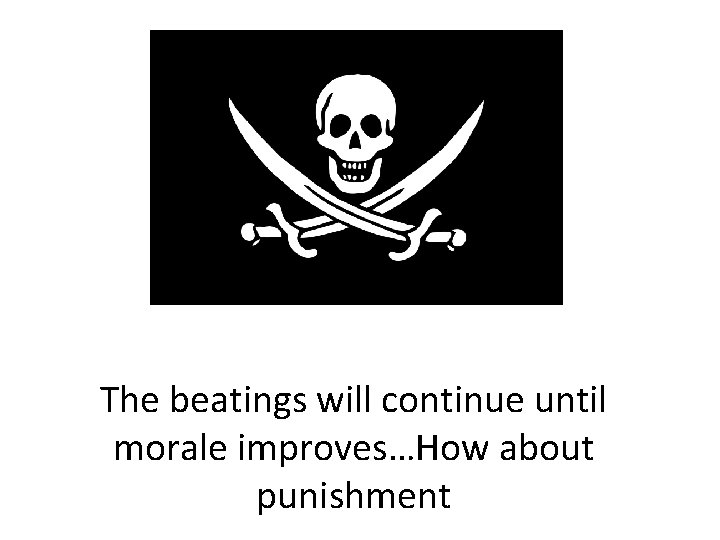 The beatings will continue until morale improves…How about punishment 