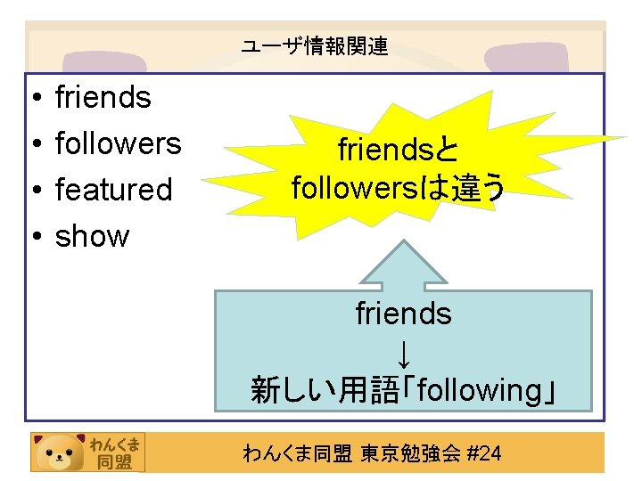 ユーザ情報関連 • • friends followers featured show friendsと followersは違う friends ↓ 新しい用語「following」 わんくま同盟 東京勉強会