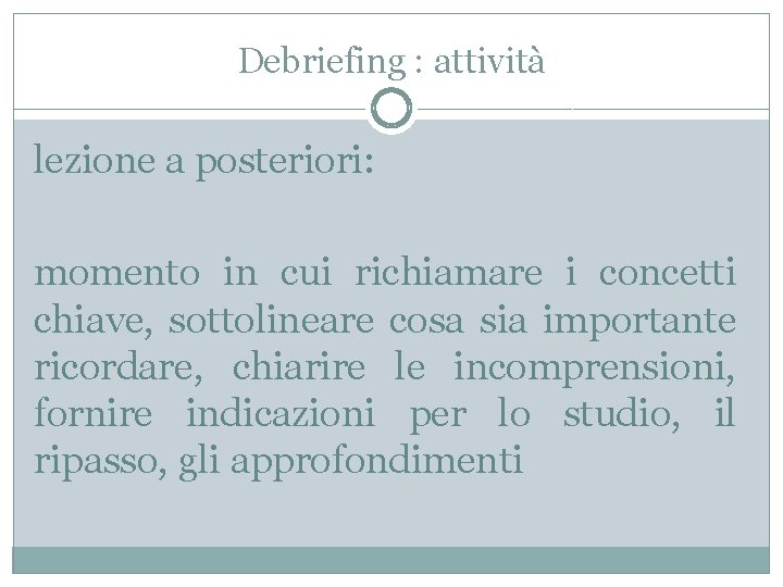 Debriefing : attività lezione a posteriori: momento in cui richiamare i concetti chiave, sottolineare