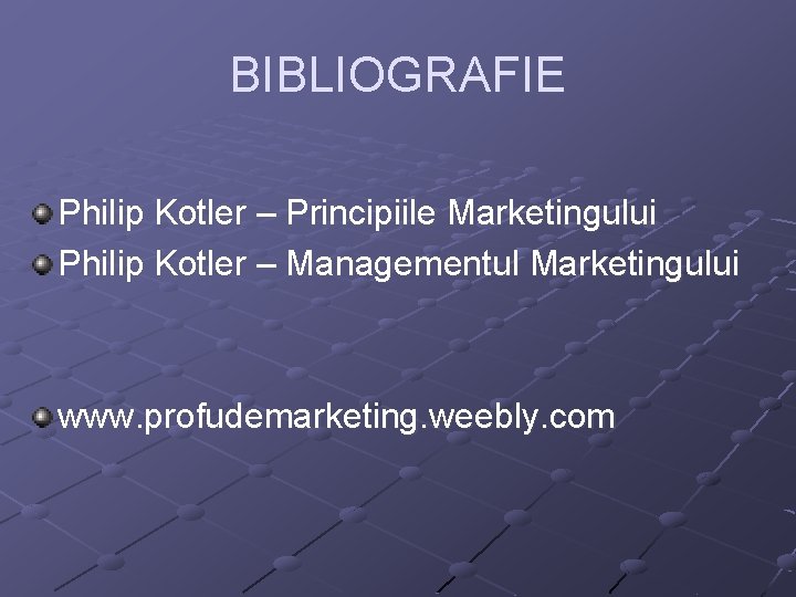 BIBLIOGRAFIE Philip Kotler – Principiile Marketingului Philip Kotler – Managementul Marketingului www. profudemarketing. weebly.