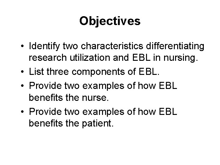 Objectives • Identify two characteristics differentiating research utilization and EBL in nursing. • List