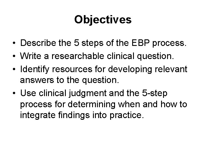 Objectives • Describe the 5 steps of the EBP process. • Write a researchable