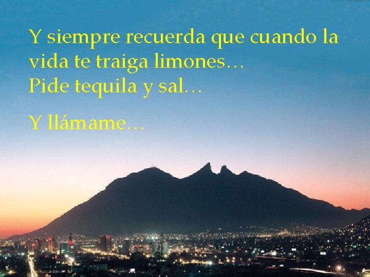 Y siempre recuerda que cuando la vida te traiga limones… Pide tequila y sal…