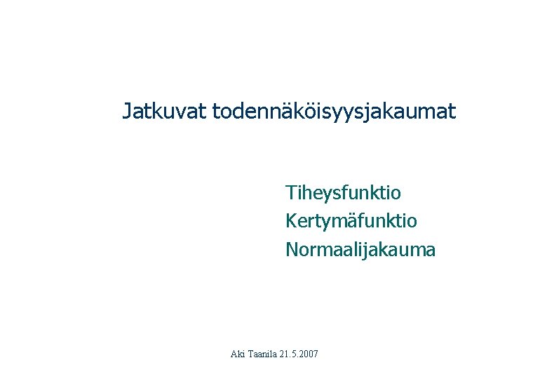 Jatkuvat todennäköisyysjakaumat Tiheysfunktio Kertymäfunktio Normaalijakauma Aki Taanila 21. 5. 2007 