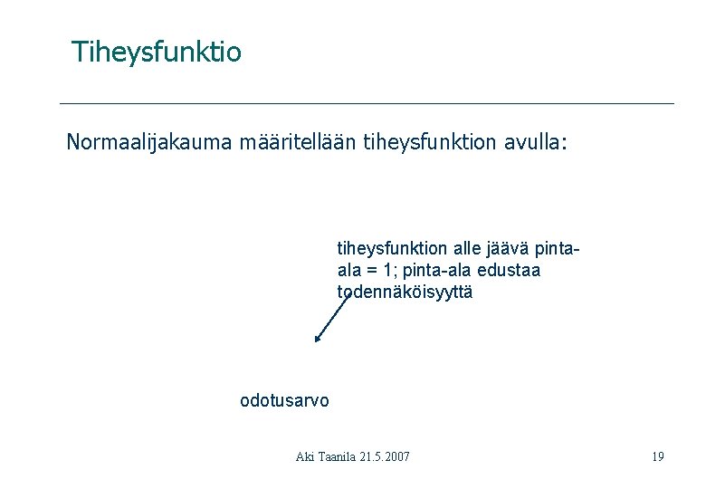 Tiheysfunktio Normaalijakauma määritellään tiheysfunktion avulla: tiheysfunktion alle jäävä pintaala = 1; pinta-ala edustaa todennäköisyyttä