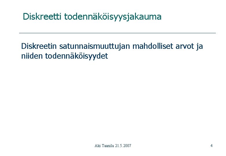 Diskreetti todennäköisyysjakauma Diskreetin satunnaismuuttujan mahdolliset arvot ja niiden todennäköisyydet Aki Taanila 21. 5. 2007