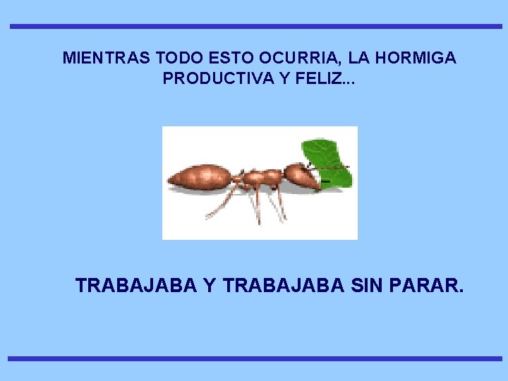 MIENTRAS TODO ESTO OCURRIA, LA HORMIGA PRODUCTIVA Y FELIZ. . . TRABAJABA Y TRABAJABA